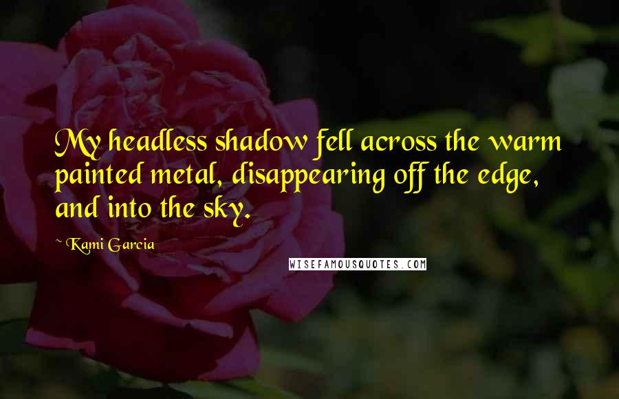 Kami Garcia Quotes: My headless shadow fell across the warm painted metal, disappearing off the edge, and into the sky.