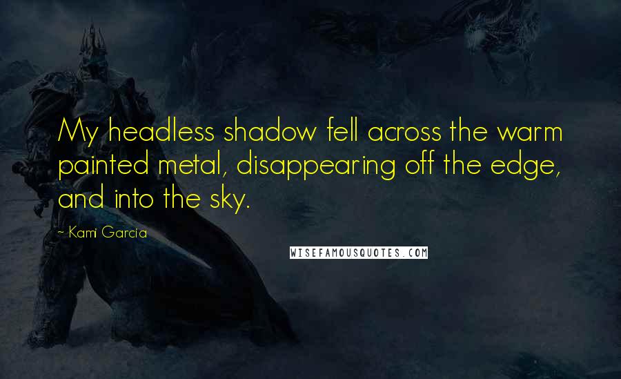 Kami Garcia Quotes: My headless shadow fell across the warm painted metal, disappearing off the edge, and into the sky.