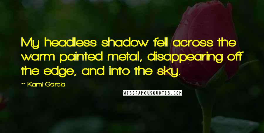 Kami Garcia Quotes: My headless shadow fell across the warm painted metal, disappearing off the edge, and into the sky.