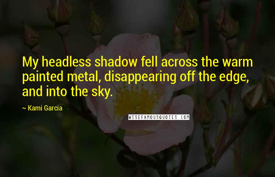 Kami Garcia Quotes: My headless shadow fell across the warm painted metal, disappearing off the edge, and into the sky.