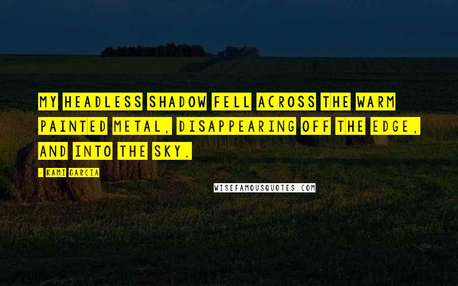 Kami Garcia Quotes: My headless shadow fell across the warm painted metal, disappearing off the edge, and into the sky.