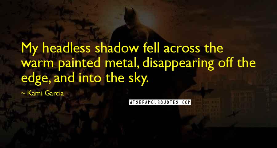 Kami Garcia Quotes: My headless shadow fell across the warm painted metal, disappearing off the edge, and into the sky.