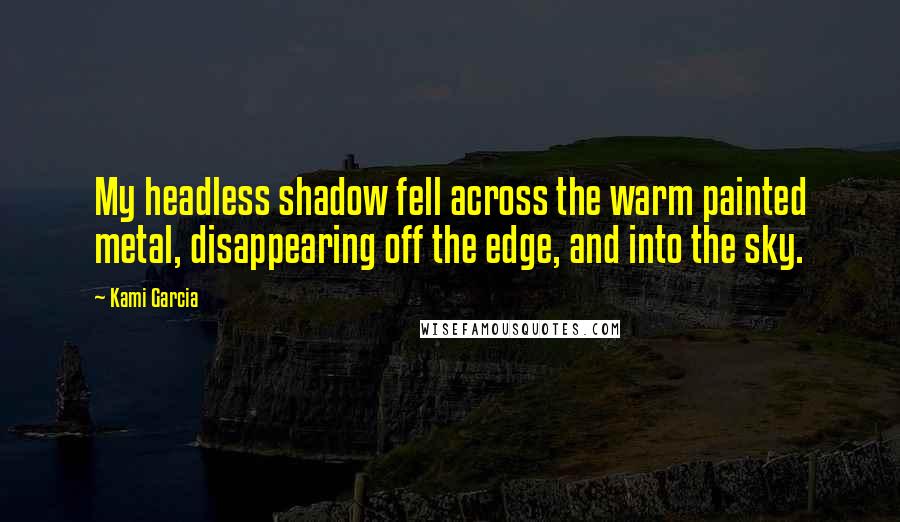 Kami Garcia Quotes: My headless shadow fell across the warm painted metal, disappearing off the edge, and into the sky.