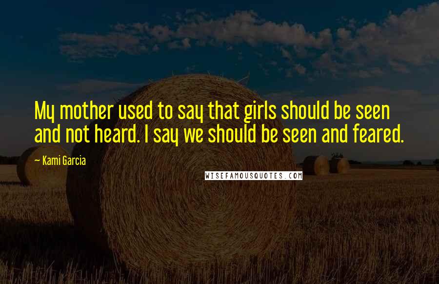 Kami Garcia Quotes: My mother used to say that girls should be seen and not heard. I say we should be seen and feared.