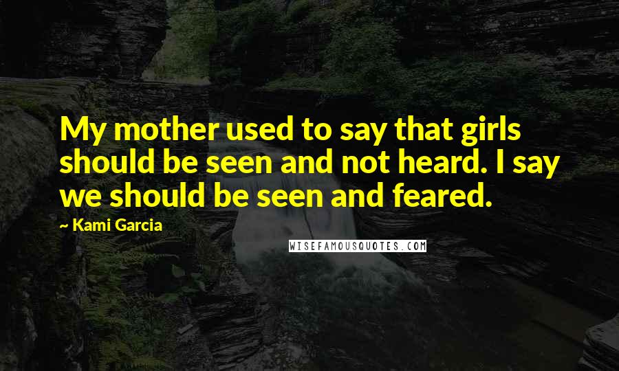Kami Garcia Quotes: My mother used to say that girls should be seen and not heard. I say we should be seen and feared.