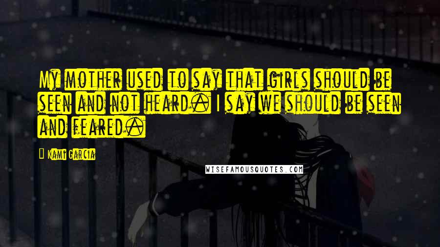 Kami Garcia Quotes: My mother used to say that girls should be seen and not heard. I say we should be seen and feared.