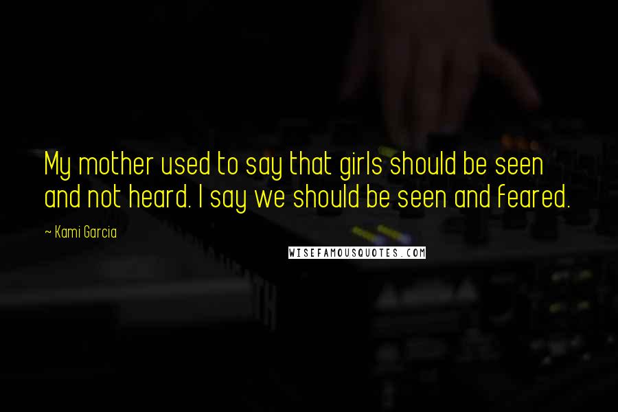 Kami Garcia Quotes: My mother used to say that girls should be seen and not heard. I say we should be seen and feared.