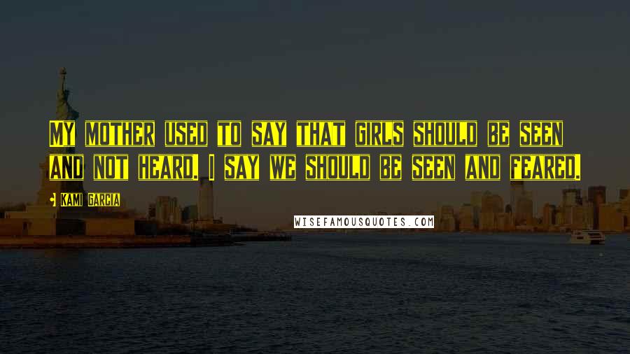 Kami Garcia Quotes: My mother used to say that girls should be seen and not heard. I say we should be seen and feared.