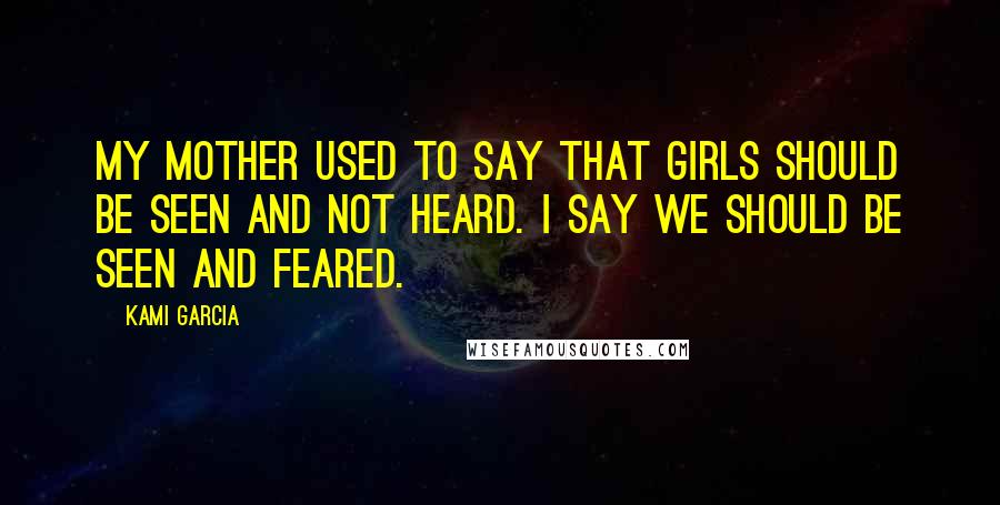 Kami Garcia Quotes: My mother used to say that girls should be seen and not heard. I say we should be seen and feared.