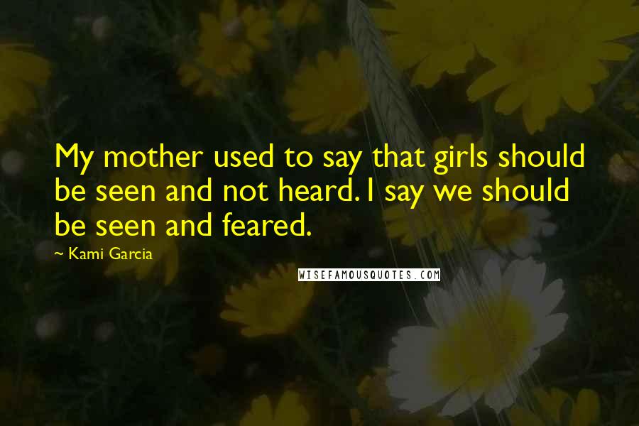 Kami Garcia Quotes: My mother used to say that girls should be seen and not heard. I say we should be seen and feared.