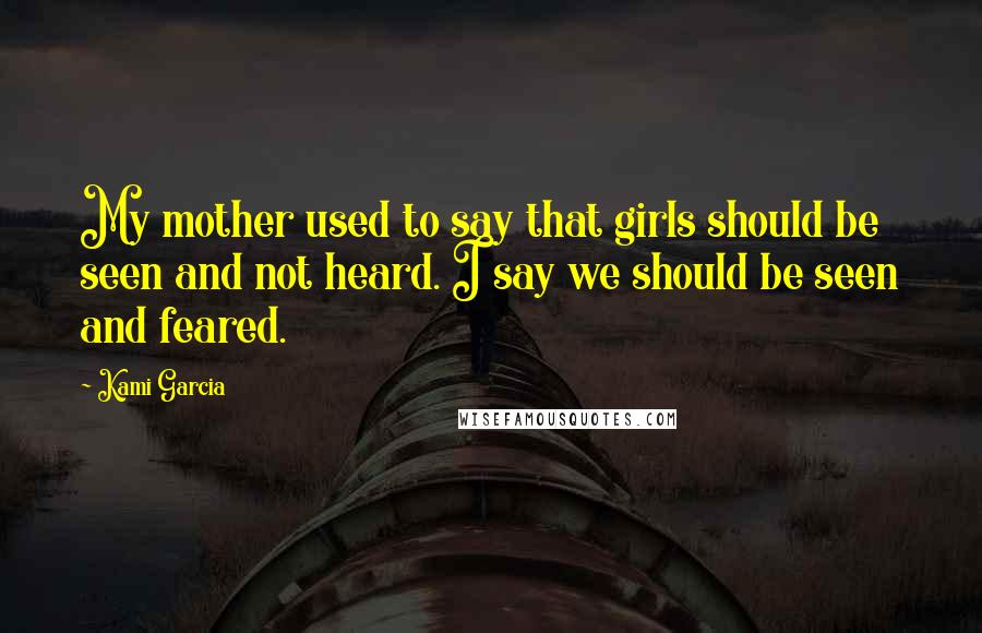 Kami Garcia Quotes: My mother used to say that girls should be seen and not heard. I say we should be seen and feared.