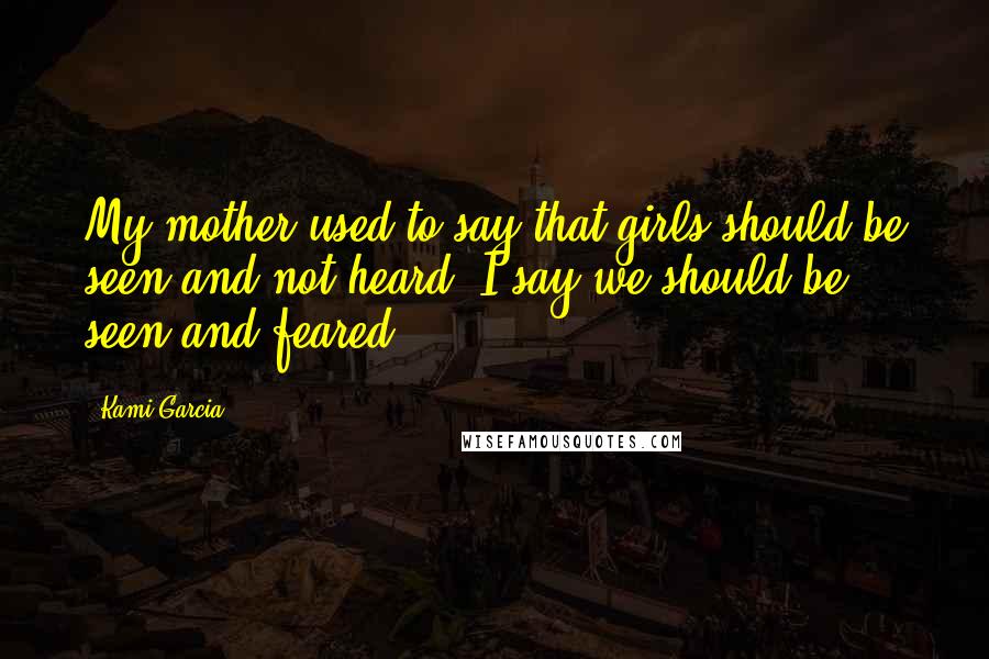 Kami Garcia Quotes: My mother used to say that girls should be seen and not heard. I say we should be seen and feared.