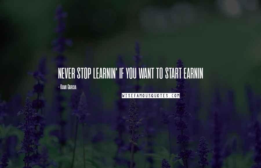 Kami Garcia Quotes: NEVER STOP LEARNIN' IF YOU WANT TO START EARNIN