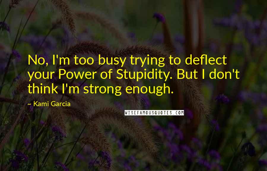 Kami Garcia Quotes: No, I'm too busy trying to deflect your Power of Stupidity. But I don't think I'm strong enough.