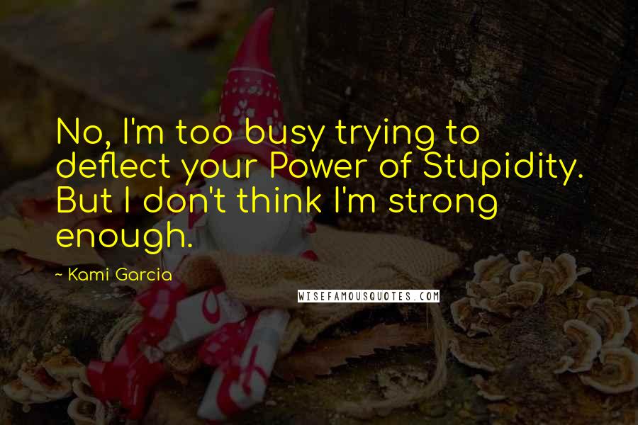 Kami Garcia Quotes: No, I'm too busy trying to deflect your Power of Stupidity. But I don't think I'm strong enough.