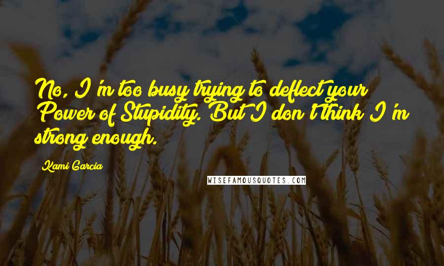 Kami Garcia Quotes: No, I'm too busy trying to deflect your Power of Stupidity. But I don't think I'm strong enough.