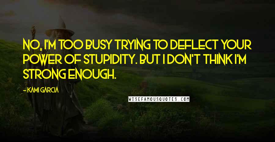 Kami Garcia Quotes: No, I'm too busy trying to deflect your Power of Stupidity. But I don't think I'm strong enough.