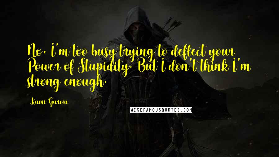 Kami Garcia Quotes: No, I'm too busy trying to deflect your Power of Stupidity. But I don't think I'm strong enough.