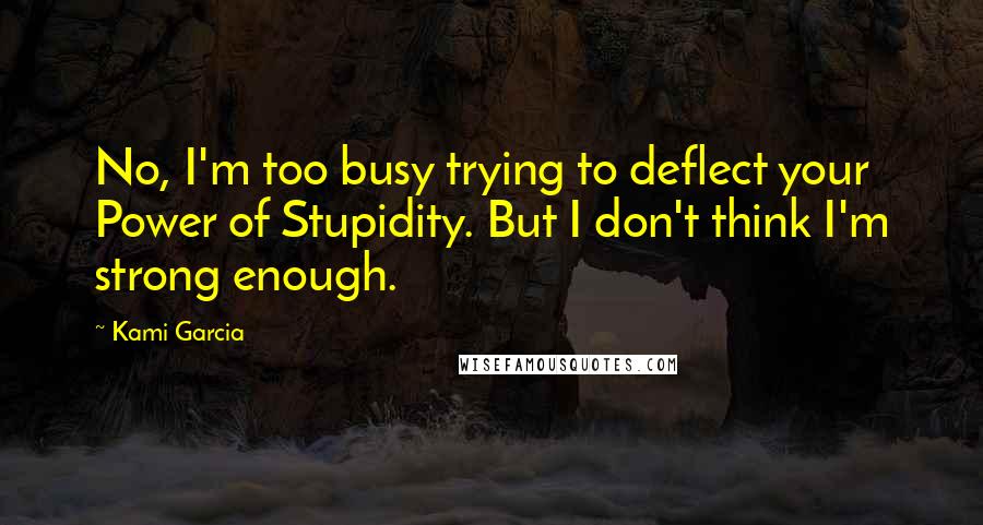 Kami Garcia Quotes: No, I'm too busy trying to deflect your Power of Stupidity. But I don't think I'm strong enough.