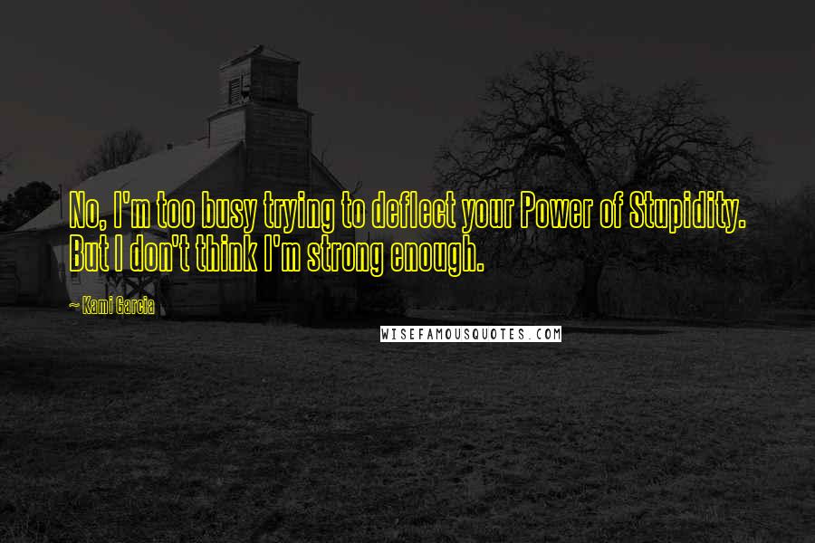 Kami Garcia Quotes: No, I'm too busy trying to deflect your Power of Stupidity. But I don't think I'm strong enough.