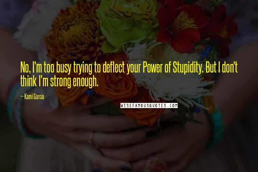 Kami Garcia Quotes: No, I'm too busy trying to deflect your Power of Stupidity. But I don't think I'm strong enough.