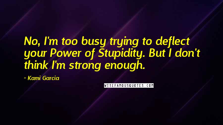 Kami Garcia Quotes: No, I'm too busy trying to deflect your Power of Stupidity. But I don't think I'm strong enough.