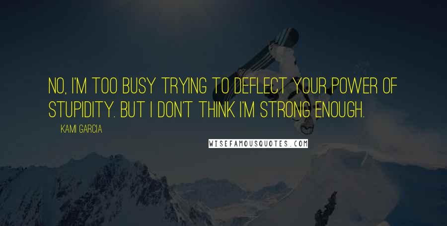 Kami Garcia Quotes: No, I'm too busy trying to deflect your Power of Stupidity. But I don't think I'm strong enough.