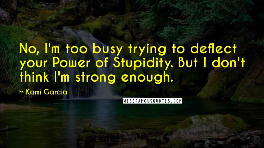 Kami Garcia Quotes: No, I'm too busy trying to deflect your Power of Stupidity. But I don't think I'm strong enough.