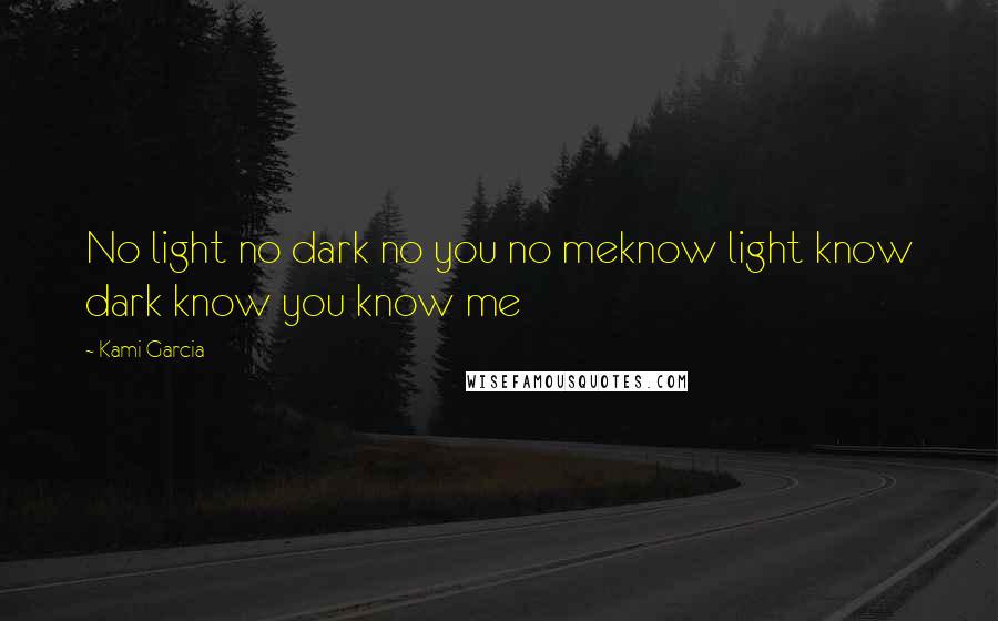 Kami Garcia Quotes: No light no dark no you no meknow light know dark know you know me