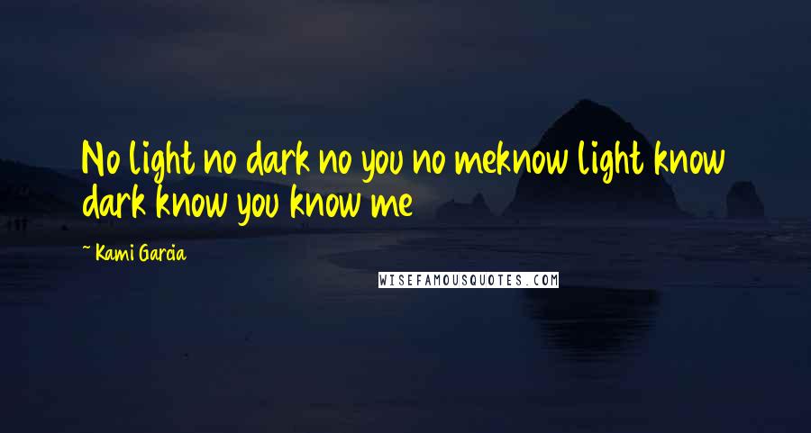 Kami Garcia Quotes: No light no dark no you no meknow light know dark know you know me