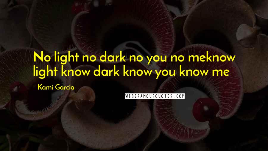 Kami Garcia Quotes: No light no dark no you no meknow light know dark know you know me