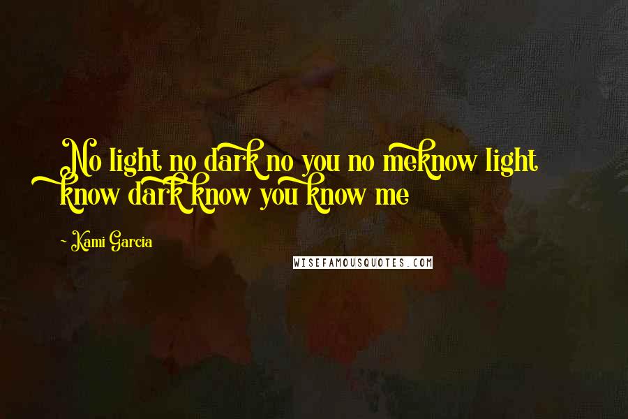 Kami Garcia Quotes: No light no dark no you no meknow light know dark know you know me