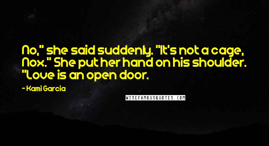 Kami Garcia Quotes: No," she said suddenly. "It's not a cage, Nox." She put her hand on his shoulder. "Love is an open door.