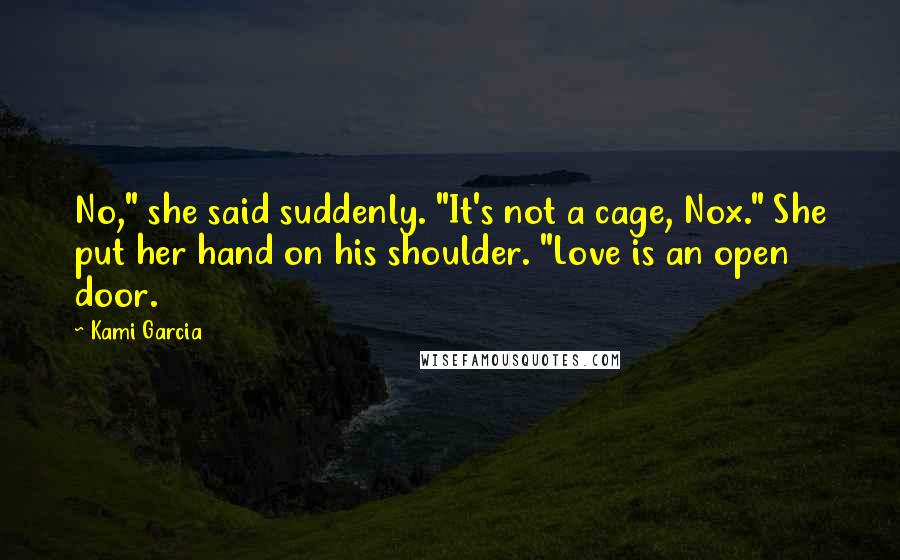 Kami Garcia Quotes: No," she said suddenly. "It's not a cage, Nox." She put her hand on his shoulder. "Love is an open door.