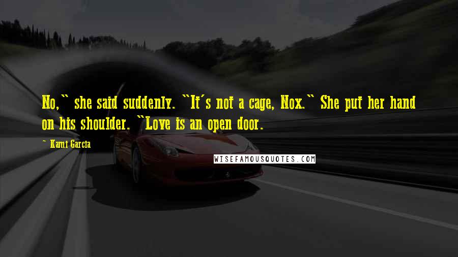 Kami Garcia Quotes: No," she said suddenly. "It's not a cage, Nox." She put her hand on his shoulder. "Love is an open door.