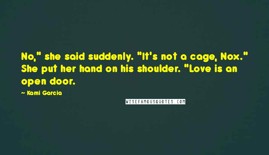 Kami Garcia Quotes: No," she said suddenly. "It's not a cage, Nox." She put her hand on his shoulder. "Love is an open door.