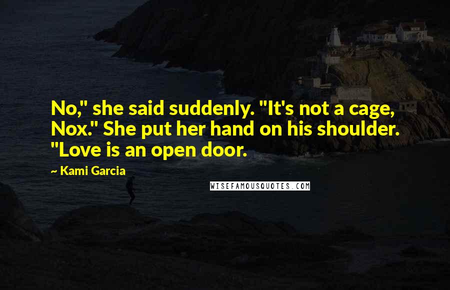 Kami Garcia Quotes: No," she said suddenly. "It's not a cage, Nox." She put her hand on his shoulder. "Love is an open door.