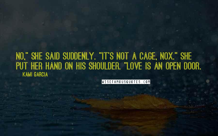 Kami Garcia Quotes: No," she said suddenly. "It's not a cage, Nox." She put her hand on his shoulder. "Love is an open door.