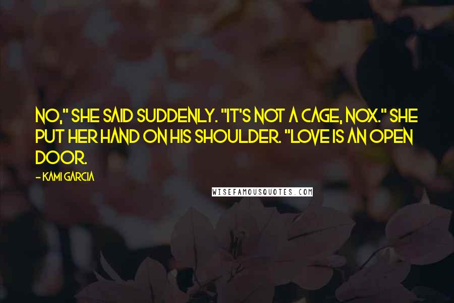 Kami Garcia Quotes: No," she said suddenly. "It's not a cage, Nox." She put her hand on his shoulder. "Love is an open door.