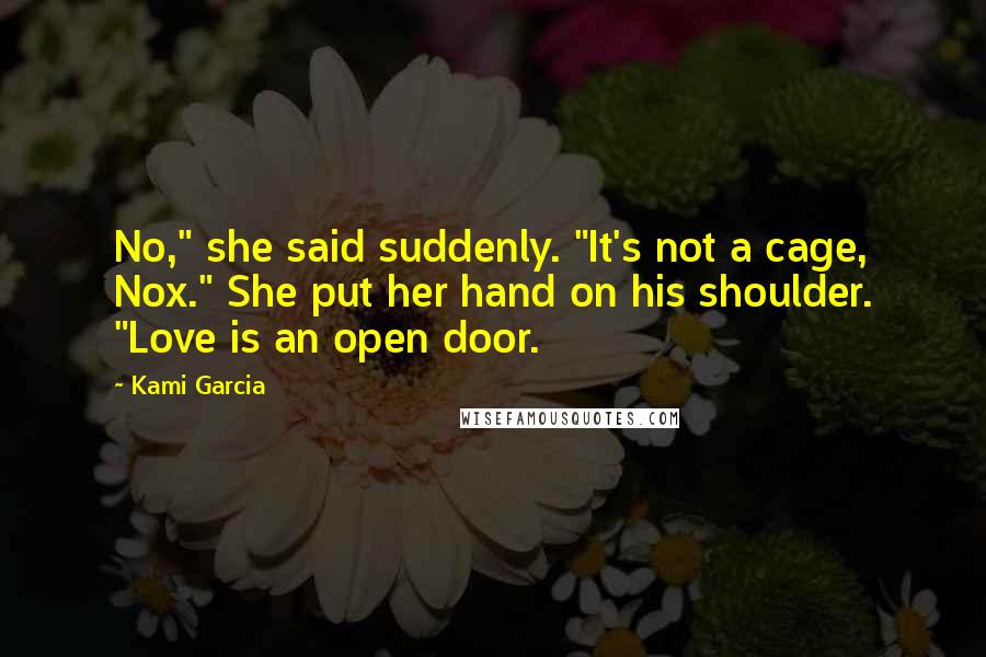 Kami Garcia Quotes: No," she said suddenly. "It's not a cage, Nox." She put her hand on his shoulder. "Love is an open door.