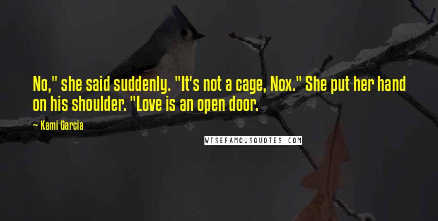 Kami Garcia Quotes: No," she said suddenly. "It's not a cage, Nox." She put her hand on his shoulder. "Love is an open door.