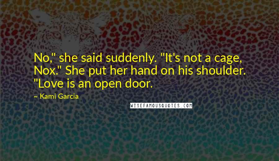 Kami Garcia Quotes: No," she said suddenly. "It's not a cage, Nox." She put her hand on his shoulder. "Love is an open door.