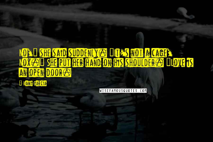 Kami Garcia Quotes: No," she said suddenly. "It's not a cage, Nox." She put her hand on his shoulder. "Love is an open door.