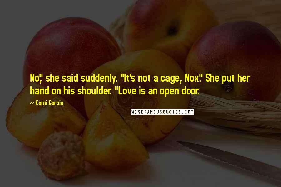 Kami Garcia Quotes: No," she said suddenly. "It's not a cage, Nox." She put her hand on his shoulder. "Love is an open door.