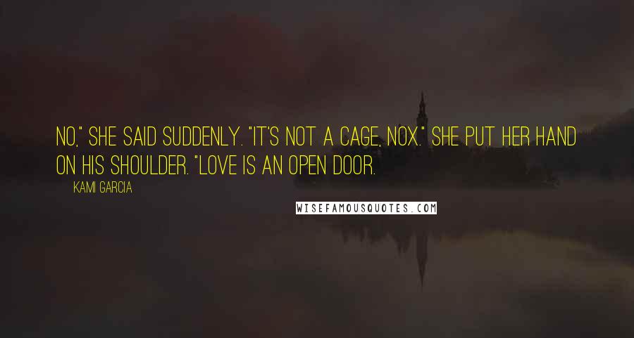 Kami Garcia Quotes: No," she said suddenly. "It's not a cage, Nox." She put her hand on his shoulder. "Love is an open door.