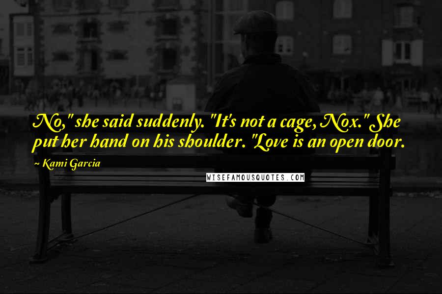 Kami Garcia Quotes: No," she said suddenly. "It's not a cage, Nox." She put her hand on his shoulder. "Love is an open door.