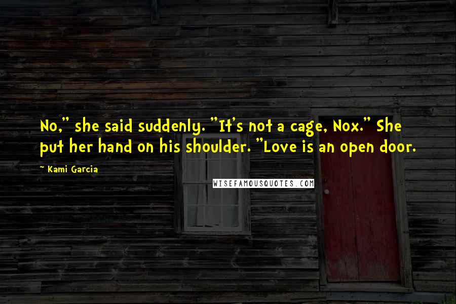 Kami Garcia Quotes: No," she said suddenly. "It's not a cage, Nox." She put her hand on his shoulder. "Love is an open door.