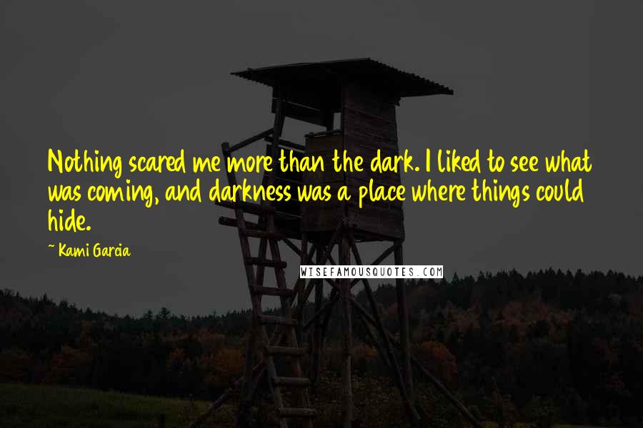 Kami Garcia Quotes: Nothing scared me more than the dark. I liked to see what was coming, and darkness was a place where things could hide.