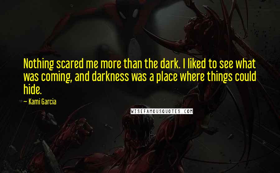 Kami Garcia Quotes: Nothing scared me more than the dark. I liked to see what was coming, and darkness was a place where things could hide.