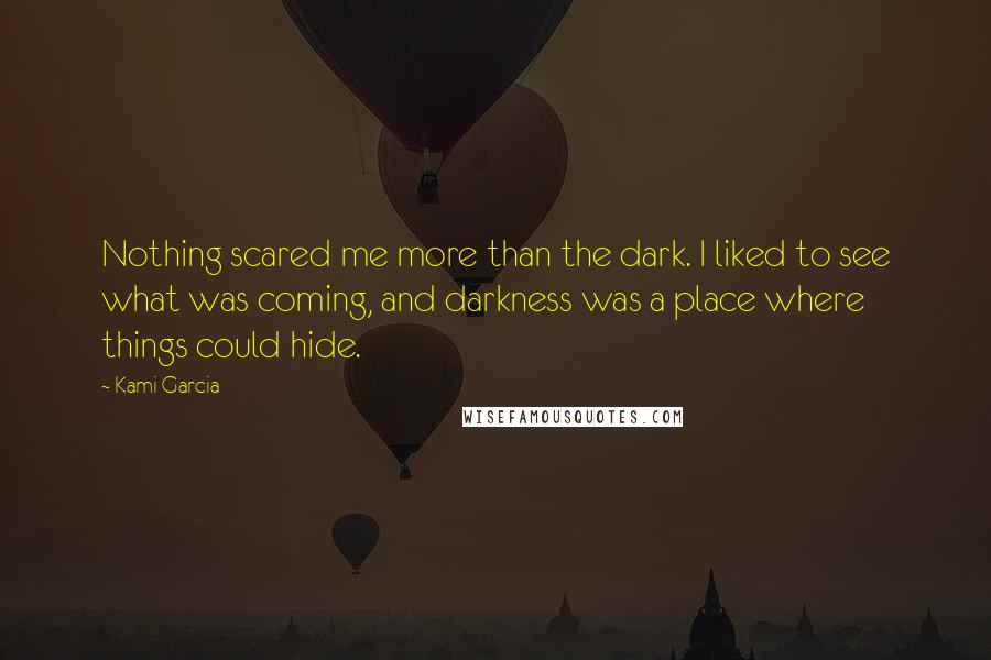 Kami Garcia Quotes: Nothing scared me more than the dark. I liked to see what was coming, and darkness was a place where things could hide.